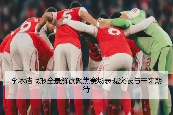 李冰洁战报全景解读聚焦赛场表现突破与未来期待